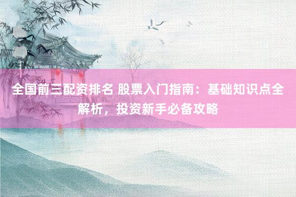 全国前三配资排名 股票入门指南：基础知识点全解析，投资新手必备攻略