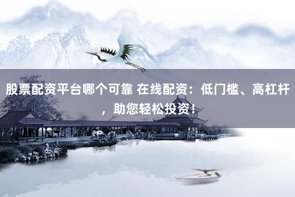 股票配资平台哪个可靠 在线配资：低门槛、高杠杆，助您轻松投资！