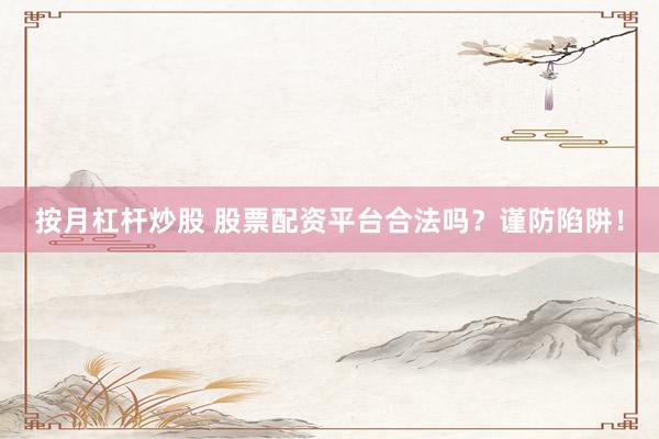 按月杠杆炒股 股票配资平台合法吗？谨防陷阱！