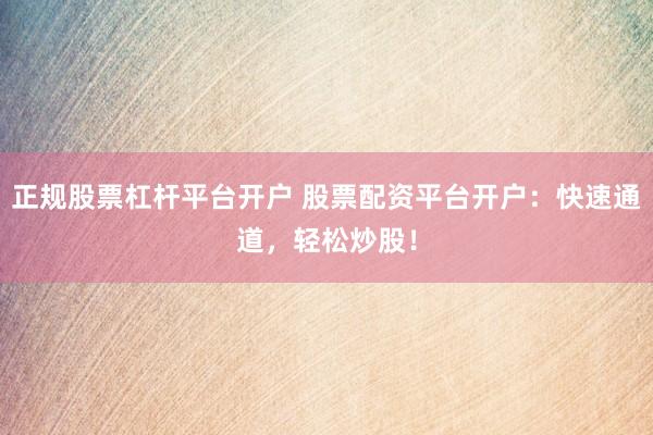 正规股票杠杆平台开户 股票配资平台开户：快速通道，轻松炒股！