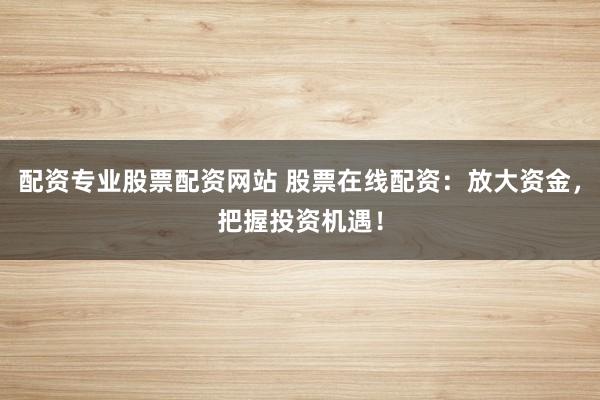 配资专业股票配资网站 股票在线配资：放大资金，把握投资机遇！