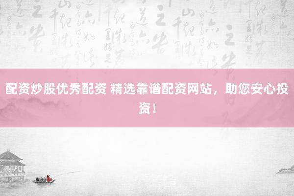 配资炒股优秀配资 精选靠谱配资网站，助您安心投资！