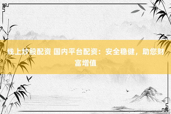 线上炒股配资 国内平台配资：安全稳健，助您财富增值