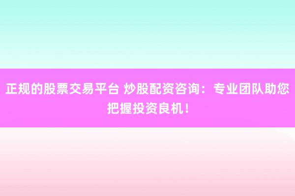 正规的股票交易平台 炒股配资咨询：专业团队助您把握投资良机！