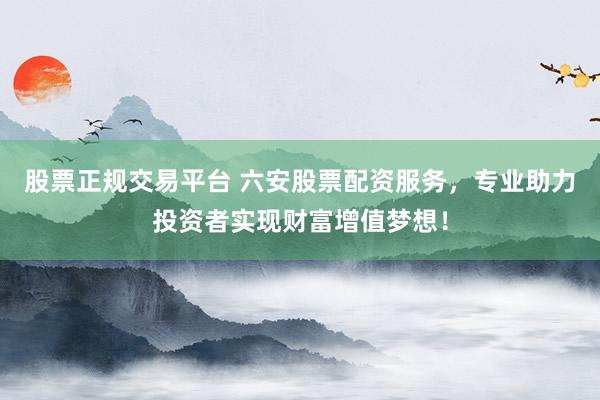 股票正规交易平台 六安股票配资服务，专业助力投资者实现财富增值梦想！