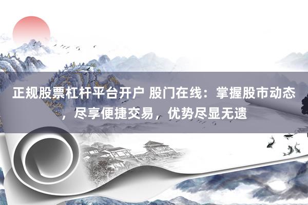 正规股票杠杆平台开户 股门在线：掌握股市动态，尽享便捷交易，优势尽显无遗