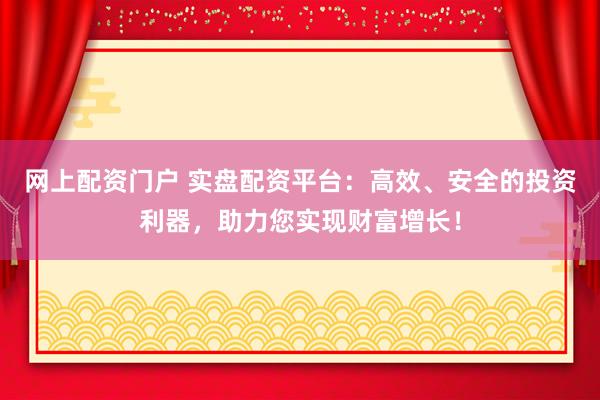 网上配资门户 实盘配资平台：高效、安全的投资利器，助力您实现财富增长！