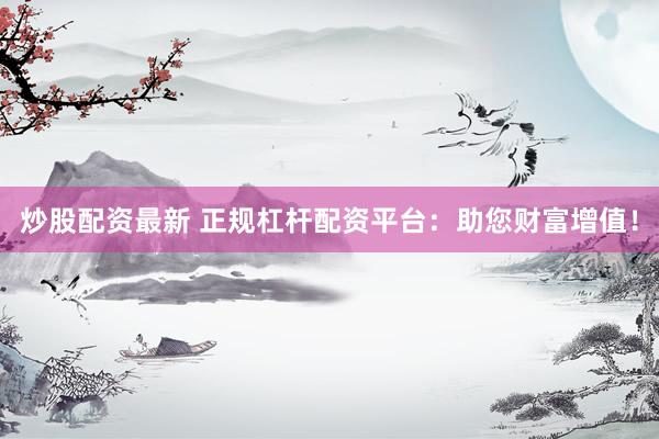 炒股配资最新 正规杠杆配资平台：助您财富增值！