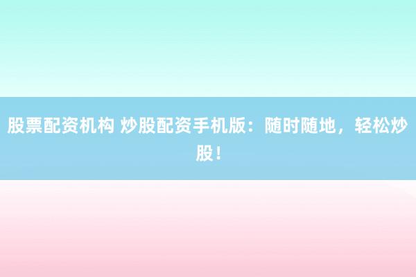 股票配资机构 炒股配资手机版：随时随地，轻松炒股！
