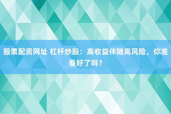 股票配资网址 杠杆炒股：高收益伴随高风险，你准备好了吗？