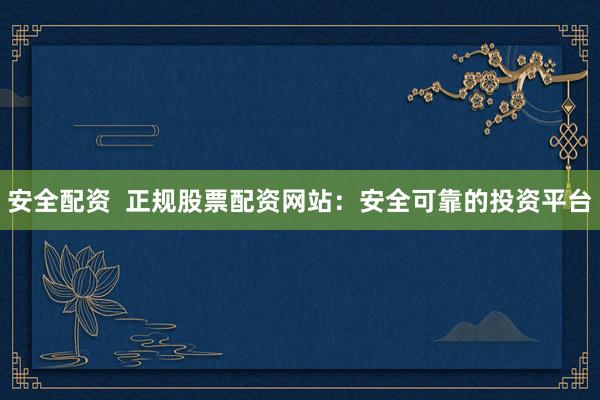 安全配资  正规股票配资网站：安全可靠的投资平台