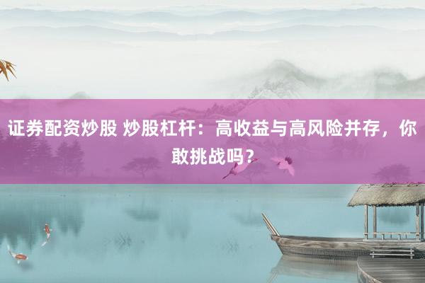 证券配资炒股 炒股杠杆：高收益与高风险并存，你敢挑战吗？