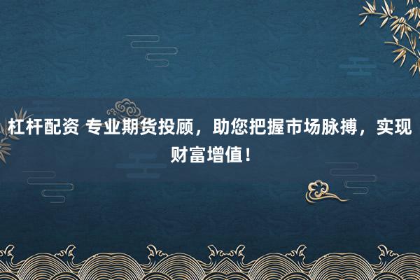 杠杆配资 专业期货投顾，助您把握市场脉搏，实现财富增值！