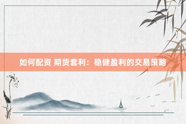 如何配资 期货套利：稳健盈利的交易策略