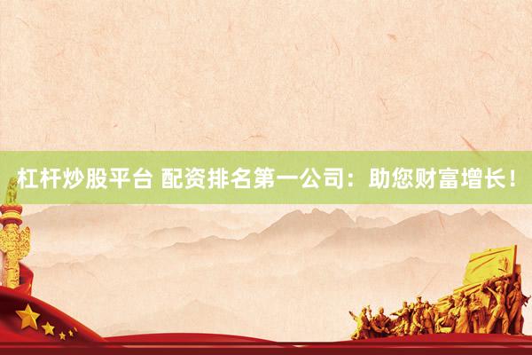 杠杆炒股平台 配资排名第一公司：助您财富增长！