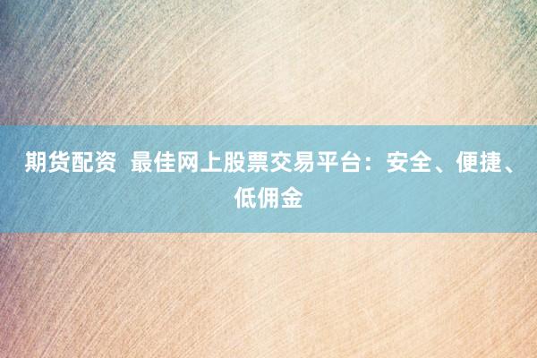 期货配资  最佳网上股票交易平台：安全、便捷、低佣金