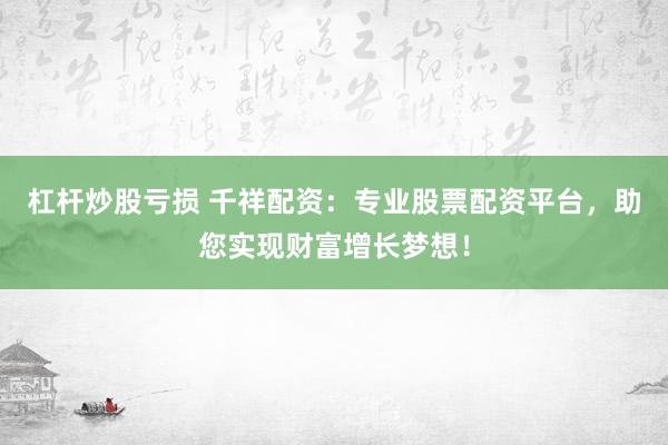 杠杆炒股亏损 千祥配资：专业股票配资平台，助您实现财富增长梦想！