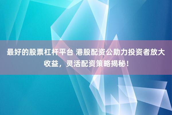 最好的股票杠杆平台 港股配资公助力投资者放大收益，灵活配资策略揭秘！
