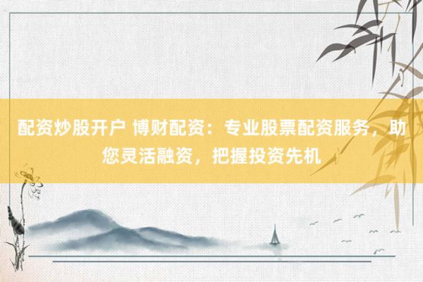 配资炒股开户 博财配资：专业股票配资服务，助您灵活融资，把握投资先机
