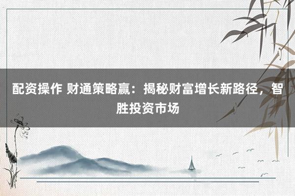 配资操作 财通策略赢：揭秘财富增长新路径，智胜投资市场