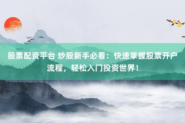 股票配资平台 炒股新手必看：快速掌握股票开户流程，轻松入门投资世界！