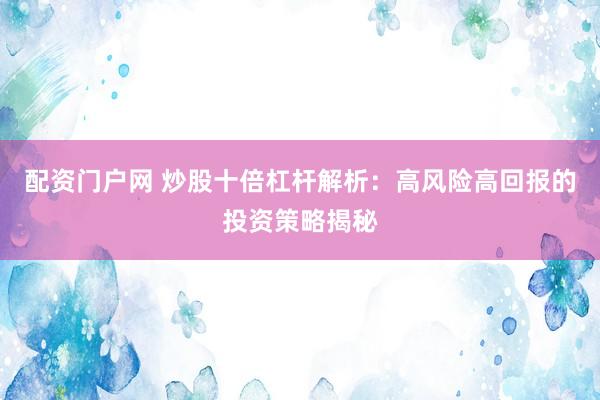 配资门户网 炒股十倍杠杆解析：高风险高回报的投资策略揭秘