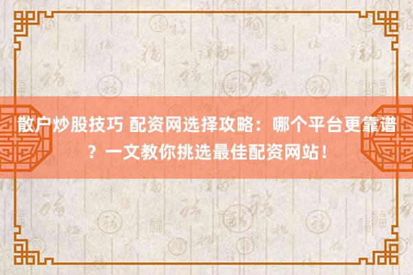 散户炒股技巧 配资网选择攻略：哪个平台更靠谱？一文教你挑选最佳配资网站！