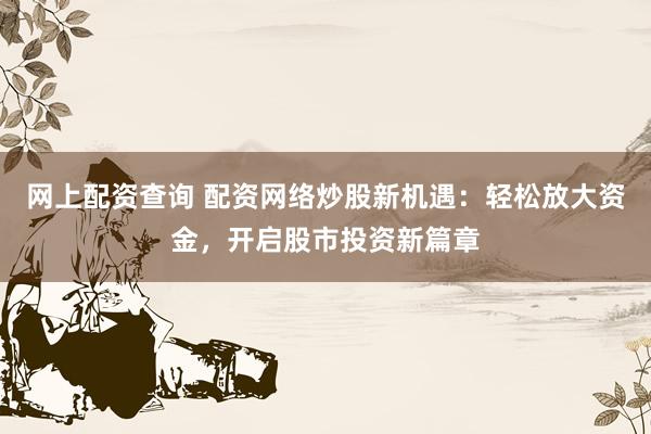 网上配资查询 配资网络炒股新机遇：轻松放大资金，开启股市投资新篇章