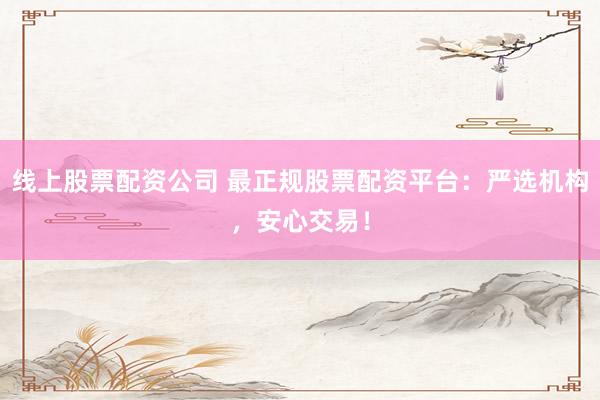 线上股票配资公司 最正规股票配资平台：严选机构，安心交易！