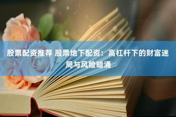股票配资推荐 股票地下配资：高杠杆下的财富迷局与风险暗涌