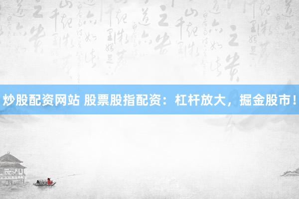 炒股配资网站 股票股指配资：杠杆放大，掘金股市！