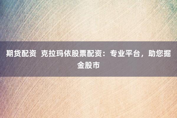 期货配资  克拉玛依股票配资：专业平台，助您掘金股市