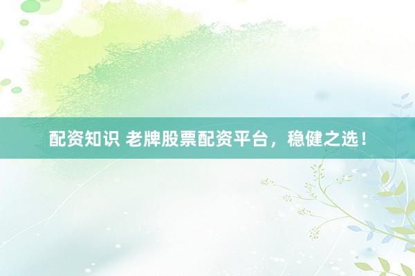 配资知识 老牌股票配资平台，稳健之选！