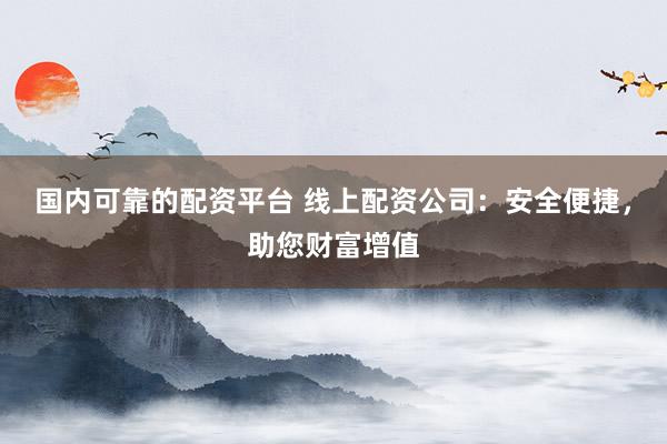 国内可靠的配资平台 线上配资公司：安全便捷，助您财富增值