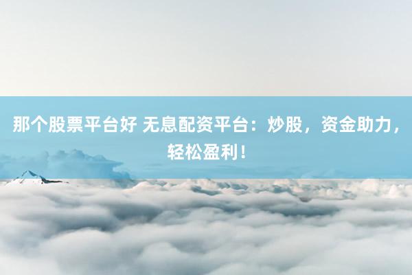 那个股票平台好 无息配资平台：炒股，资金助力，轻松盈利！