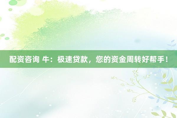 配资咨询 牛：极速贷款，您的资金周转好帮手！