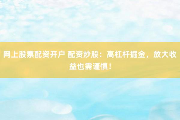 网上股票配资开户 配资炒股：高杠杆掘金，放大收益也需谨慎！