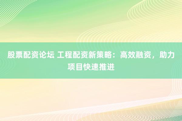 股票配资论坛 工程配资新策略：高效融资，助力项目快速推进