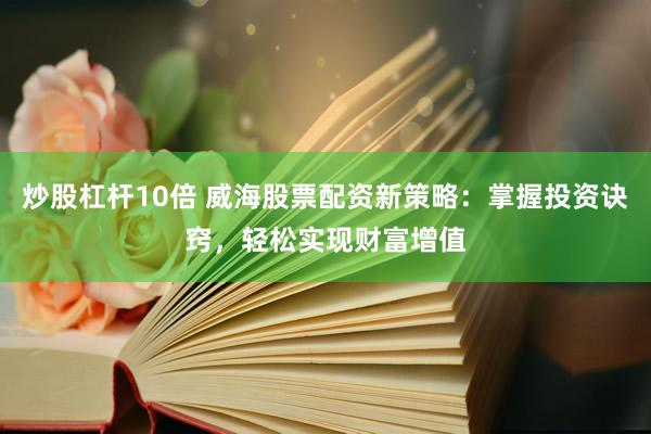 炒股杠杆10倍 威海股票配资新策略：掌握投资诀窍，轻松实现财富增值