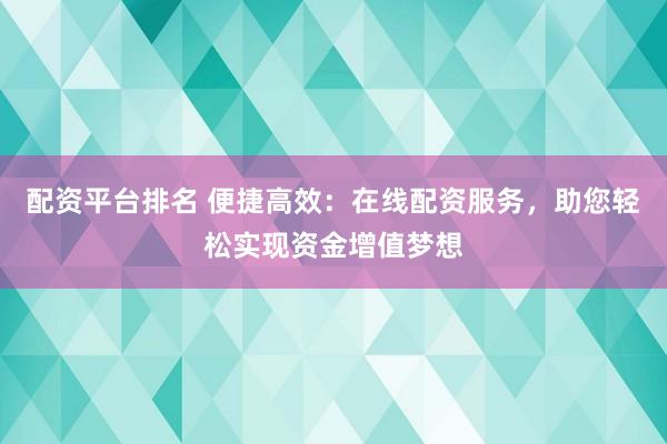 配资平台排名 便捷高效：在线配资服务，助您轻松实现资金增值梦想