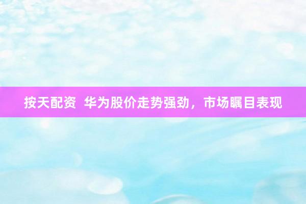 按天配资  华为股价走势强劲，市场瞩目表现