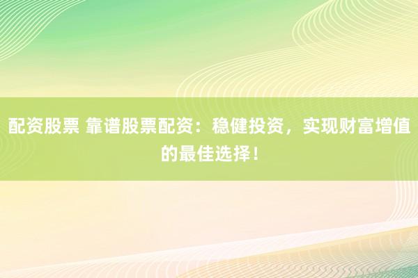 配资股票 靠谱股票配资：稳健投资，实现财富增值的最佳选择！