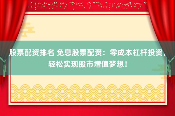 股票配资排名 免息股票配资：零成本杠杆投资，轻松实现股市增值梦想！