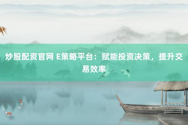 炒股配资官网 E策略平台：赋能投资决策，提升交易效率