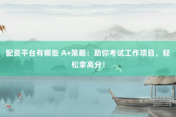 配资平台有哪些 A+策略：助你考试工作项目，轻松拿高分！