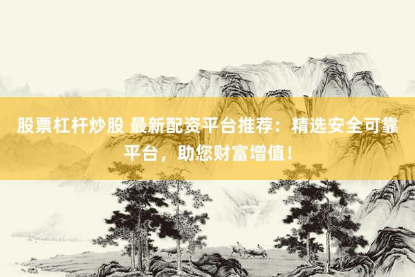 股票杠杆炒股 最新配资平台推荐：精选安全可靠平台，助您财富增值！