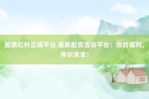股票杠杆正规平台 最新配资活动平台：限时福利，等你来拿！