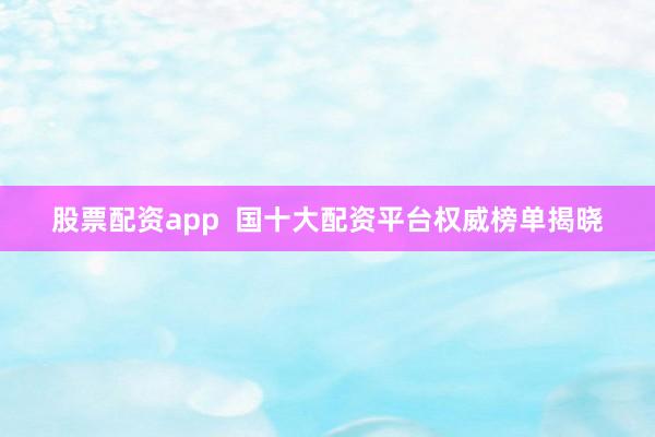 股票配资app  国十大配资平台权威榜单揭晓
