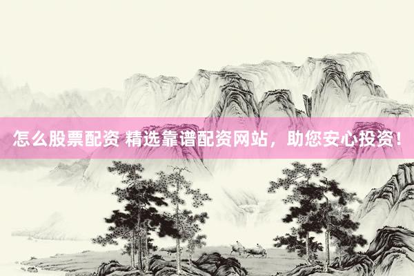 怎么股票配资 精选靠谱配资网站，助您安心投资！