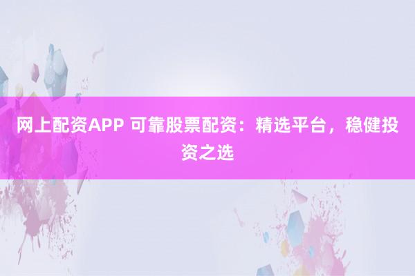 网上配资APP 可靠股票配资：精选平台，稳健投资之选